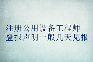 注册公用设备工程师登报声明一般几天见报