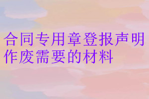 合同专用章登报声明作废需要的材料