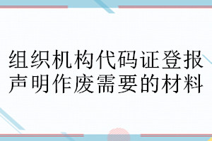 组织机构代码证登报声明作废需要的材料