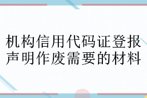 机构信用代码证登报声明作废需要的材料