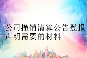 公司撤销清算公告登报声明需要的材料