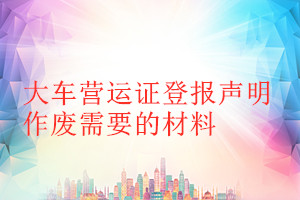 大车营运证登报声明作废需要的材料