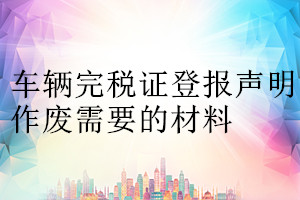 车辆完税证登报声明作废需要的材料