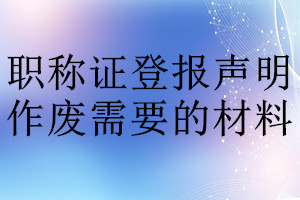 职称证登报声明作废需要的材料