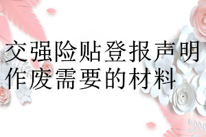 交强险贴登报声明作废需要的材料