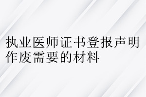 执业医师证书登报声明作废需要的材料