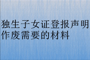 独生子女证登报声明作废需要的材料