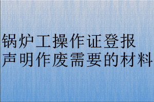 锅炉工操作证登报声明作废需要的材料