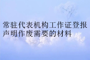 常驻代表机构工作证登报声明作废需要的材料