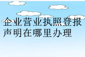 企业营业执照登报声明在哪里办理