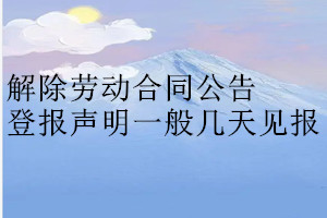 解除劳动合同公告登报声明一般几天见报