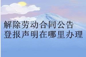 解除劳动合同公告登报声明在哪里办理