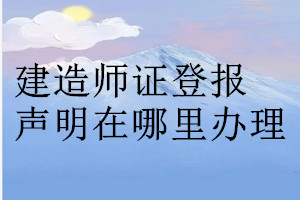 建造师证登报声明在哪里办理