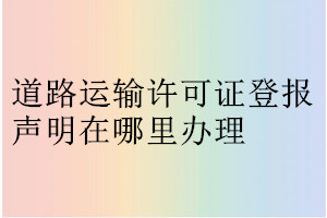 道路运输许可证登报声明在哪里办理