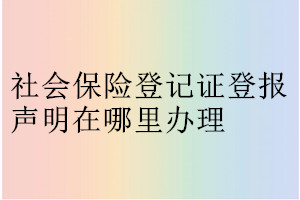 社会保险登记证登报声明在哪里办理