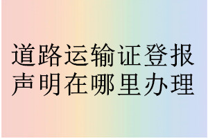 道路运输证登报声明在哪里办理