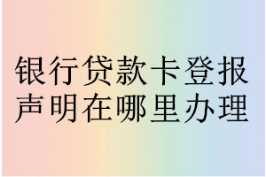 银行贷款卡登报声明在哪里办理