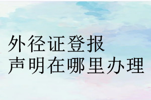 外径证登报声明在哪里办理