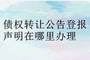 债权转让公告登报声明在哪里办理