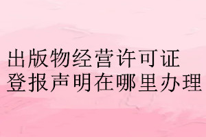 出版物经营许可证登报声明在哪里办理