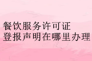 餐饮服务许可证登报声明在哪里办理