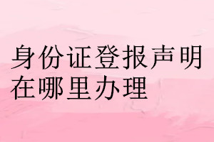 身份证登报声明在哪里办理