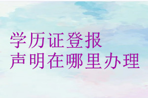 学历证登报声明在哪里办理