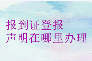 报到证登报声明在哪里办理