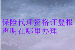 保险代理资格证登报声明在哪里办理