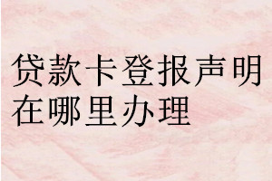 贷款卡登报声明在哪里办理