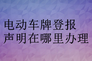 电动车牌登报声明在哪里办理