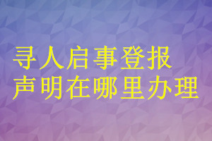 寻人启事登报声明在哪里办理