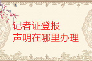 记者证登报声明在哪里办理