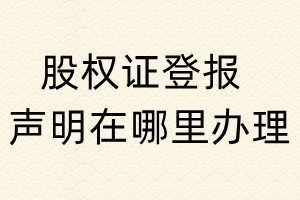 股权证登报声明在哪里办理