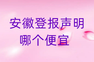 安徽登报声明哪个便宜