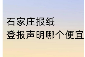 石家庄报纸登报声明哪个便宜