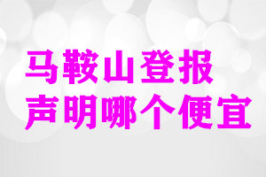 马鞍山登报声明哪个便宜