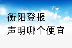 衡阳登报声明哪个便宜