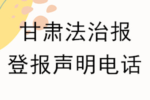 甘肃法治报登报电话_甘肃法治报登报声明电话