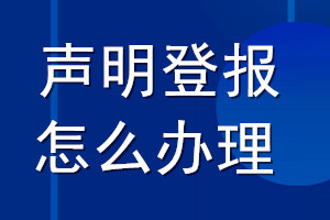 声明登报怎么办理_怎么登报声明遗失