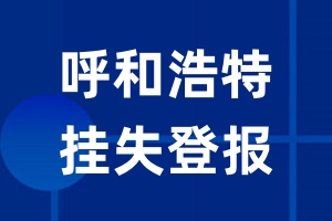 呼和浩特挂失登报_呼和浩特登报挂失、登报公告