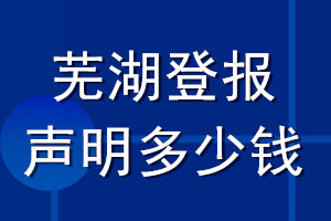 芜湖登报声明多少钱_芜湖登报遗失声明多少钱