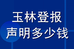 玉林登报声明多少钱_玉林登报遗失声明多少钱