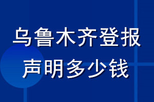 乌鲁木齐登报声明多少钱_乌鲁木齐登报遗失声明多少钱