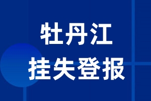 牡丹江挂失登报_牡丹江登报挂失、登报公告