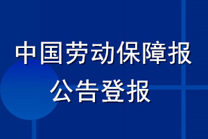 中国劳动保障报公告登报_中国劳动保障报公告登报电话