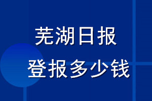 芜湖日报登报多少钱_芜湖日报登报挂失费用