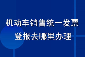 机动车销售统一发票登报去哪里办理