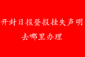 开封日报登报挂失声明去哪里办理