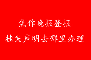 焦作晚报登报挂失声明去哪里办理